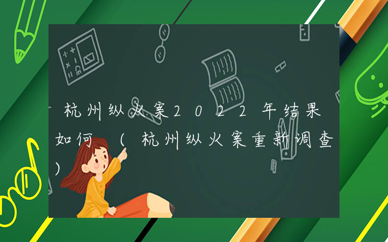 杭州纵火案2022年结果如何 (杭州纵火案重新调查)